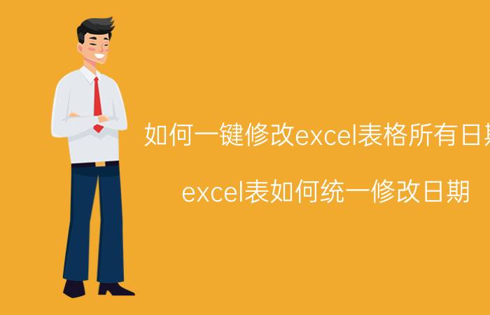 如何一键修改excel表格所有日期 excel表如何统一修改日期？